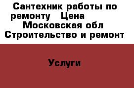 Сантехник работы по ремонту › Цена ­ 1 000 - Московская обл. Строительство и ремонт » Услуги   . Московская обл.